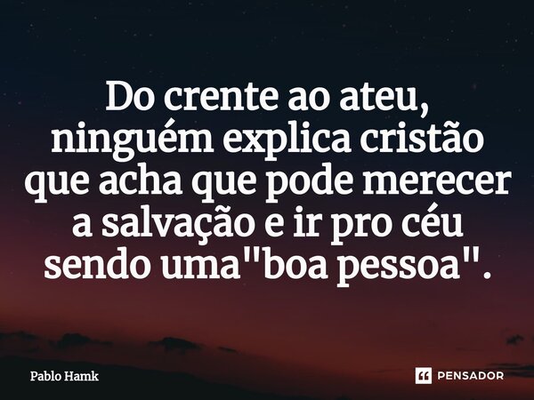 ⁠Do crente ao ateu, ninguém explica cristão que acha que pode merecer a salvação e ir pro céu sendo uma "boa pessoa".... Frase de Pablo Hamk.