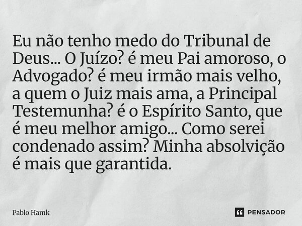 Eu não tenho medo do Tribunal de Deus... O Juízo? é meu Pai amoroso, o Advogado? é meu irmão mais velho, a quem o Juiz mais ama, a Principal Testemunha? é o Es... Frase de Pablo Hamk.
