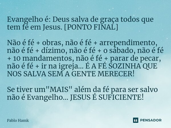 ⁠Evangelho é: Deus salva de graça todos que tem fé em Jesus. [PONTO FINAL] Não é fé + obras, não é fé + arrependimento, não é fé + dízimo, não é fé + o sábado, ... Frase de Pablo Hamk.
