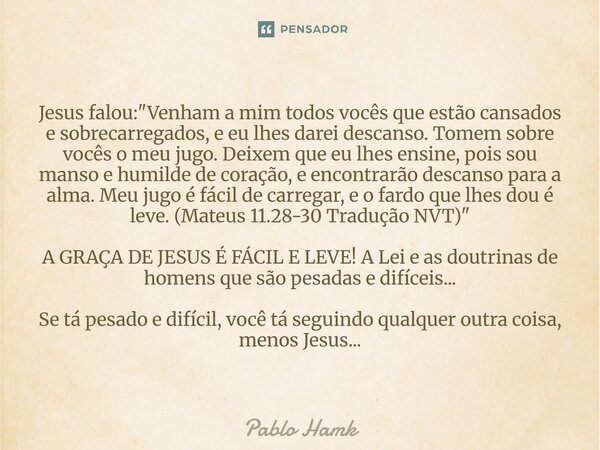 Jesus falou: "Venham a mim todos vocês que estão cansados e sobrecarregados, e eu lhes darei descanso. Tomem sobre vocês o meu jugo. Deixem que eu lhes en... Frase de Pablo Hamk.