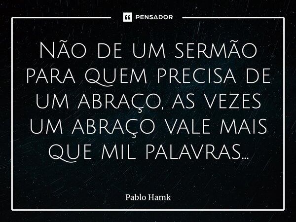 ⁠Não de um sermão para quem precisa de um abraço, as vezes um abraço vale mais que mil palavras...... Frase de Pablo Hamk.