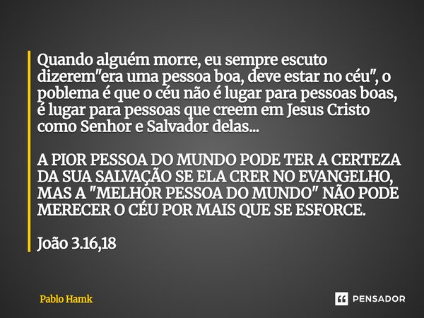 Quando alguém morre, eu sempre escuto dizerem "era uma pessoa boa, deve estar no céu", o poblema é que o céu não é lugar para pessoas boas, é lugar p... Frase de Pablo Hamk.