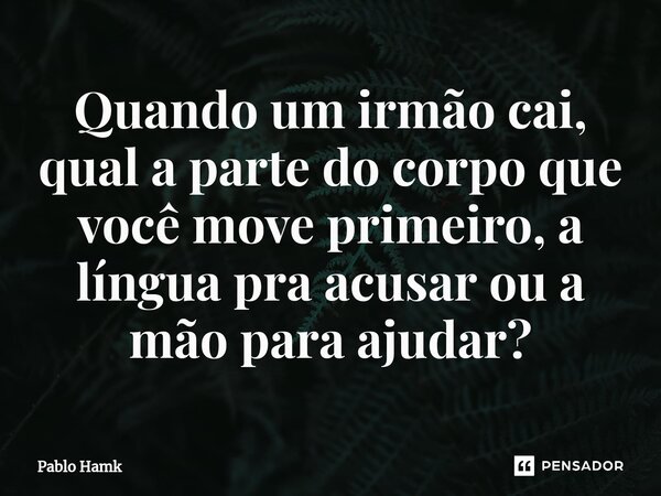 ⁠Quando um irmão cai, qual a parte do corpo que você move primeiro, a língua pra acusar ou a mão para ajudar?... Frase de Pablo Hamk.