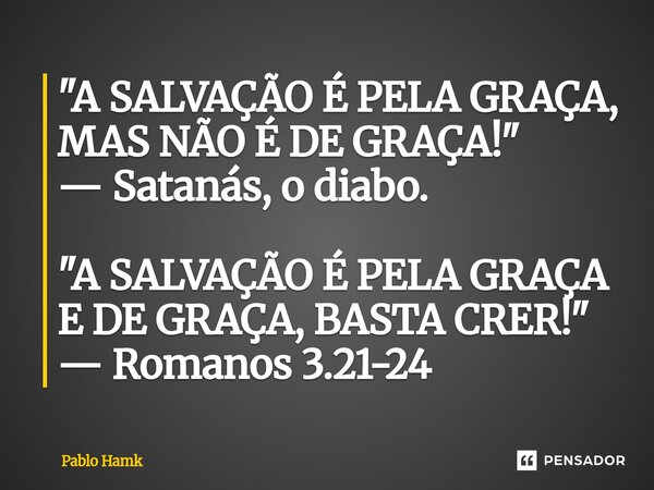 ⁠"A SALVAÇÃO É PELA GRAÇA, MAS NÃO É DE GRAÇA!" — Satanás, o diabo. "A SALVAÇÃO É PELA GRAÇA E DE GRAÇA, BASTA CRER!" — Romanos 3.21-24... Frase de Pablo Hamk.
