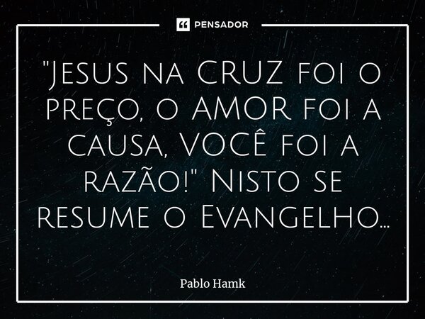 ⁠"Jesus na CRUZ foi o preço, o AMOR foi a causa, VOCÊ foi a razão!" Nisto se resume o Evangelho...... Frase de Pablo Hamk.