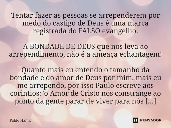 Tentar fazer as pessoas se arrependerem por medo do castigo de Deus é uma marca registrada do FALSO evangelho. A BONDADE DE DEUS que nos leva ao arrependimento... Frase de Pablo Hamk.