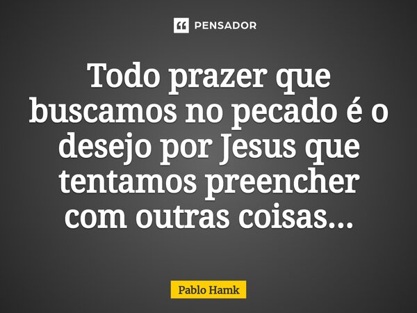 ⁠Todo prazer que buscamos no pecado é o desejo por Jesus que tentamos preencher com outras coisas...... Frase de Pablo Hamk.