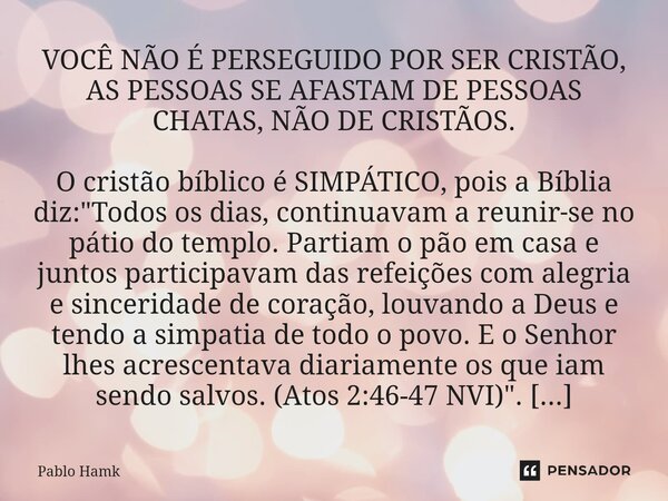 VOCÊ NÃO É PERSEGUIDO POR SER CRISTÃO, AS PESSOAS SE AFASTAM DE PESSOAS CHATAS, NÃO DE CRISTÃOS. O cristão bíblico é SIMPÁTICO, pois a Bíblia diz: "Todos ... Frase de Pablo Hamk.