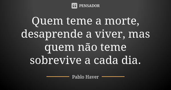 Quem teme a morte, desaprende a viver, mas quem não teme sobrevive a cada dia.... Frase de Pablo Haver.