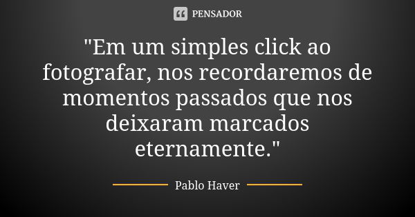 "Em um simples click ao fotografar, nos recordaremos de momentos passados que nos deixaram marcados eternamente."... Frase de Pablo Haver.