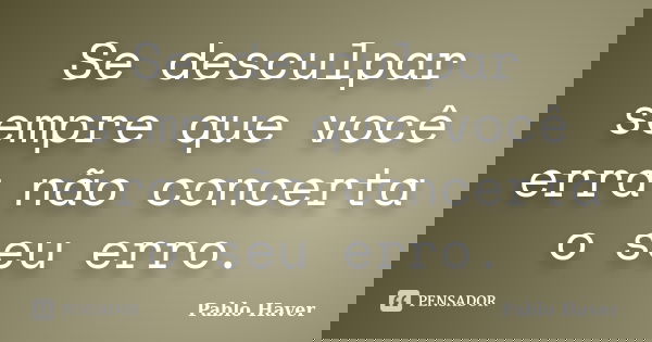 Se desculpar sempre que você erra não concerta o seu erro.... Frase de Pablo Haver.