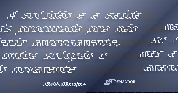 A solidão e a saída mais procurada pra não se ferir amorosamente, mas a unica solução e amando novamente... Frase de Pablo Henrique.