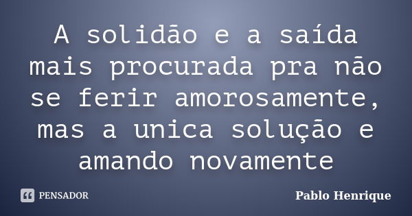 A solidão e a saída mais procurada pra não se ferir amorosamente, mas a unica solução e amando novamente... Frase de Pablo Henrique.