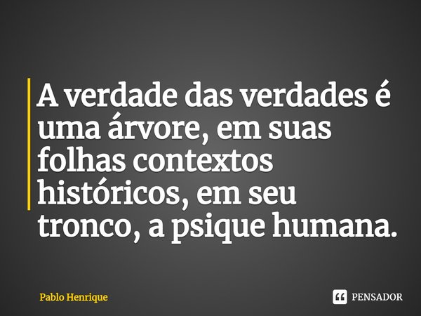 A verdade das verdades⁠ é uma árvore, em suas folhas contextos históricos, em seu tronco, a psique humana.... Frase de Pablo Henrique.