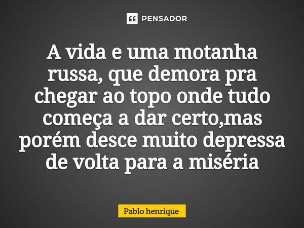 ⁠A vida e uma motanha russa, que demora pra chegar ao topo onde tudo começa a dar certo,mas porém desce muito depressa de volta para a miséria... Frase de Pablo Henrique.
