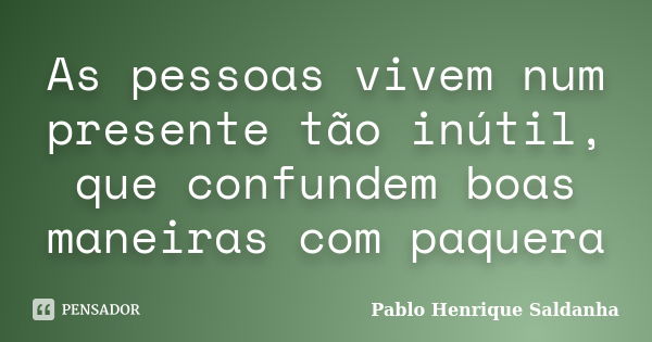 As pessoas vivem num presente tão inútil, que confundem boas maneiras com paquera... Frase de Pablo Henrique Saldanha.