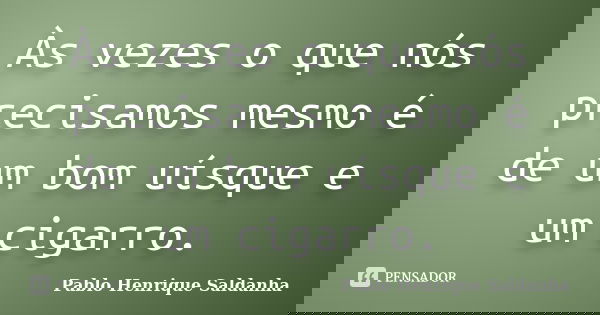Às vezes o que nós precisamos mesmo é de um bom uísque e um cigarro.... Frase de Pablo Henrique Saldanha.
