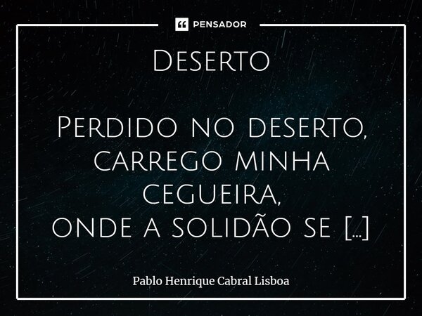 ⁠Deserto Perdido no deserto, carrego minha cegueira, onde a solidão se expande em cada grão, e as miragens dançam como oásis, promessas escuto com anseio, tecen... Frase de Pablo Henrique Cabral Lisboa.