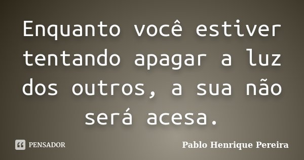 Enquanto você estiver tentando apagar a luz dos outros, a sua não será acesa.... Frase de Pablo Henrique Pereira.