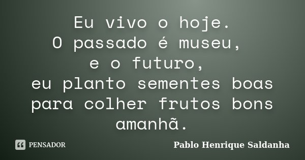 Eu vivo o hoje. O passado é museu, e o futuro, eu planto sementes boas para colher frutos bons amanhã.... Frase de Pablo Henrique Saldanha.
