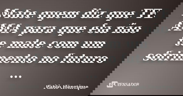 Mate quem diz que TE AMA para que ela não te mate com um sofrimento no futuro ...... Frase de Pablo Henrique.