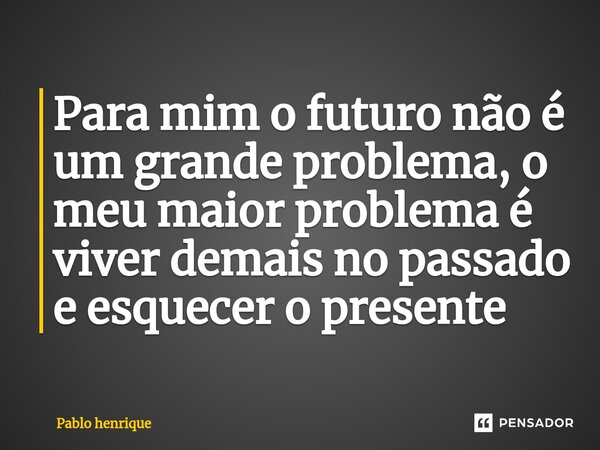 Para mim o fu⁠turo não é um grande problema, o meu maior problema é viver demais no passado e esquecer o presente... Frase de Pablo Henrique.