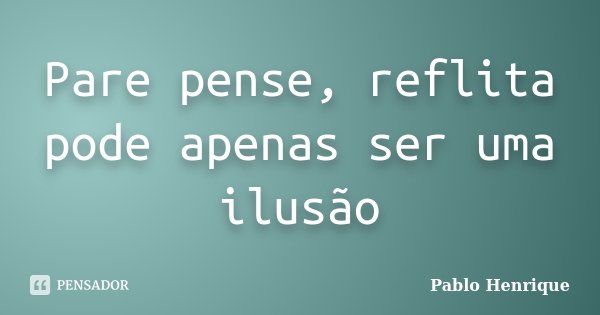 Pare pense, reflita pode apenas ser uma ilusão... Frase de Pablo Henrique.