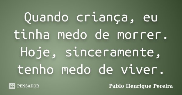 Quando criança, eu tinha medo de morrer. Hoje, sinceramente, tenho medo de viver.... Frase de Pablo Henrique Pereira.