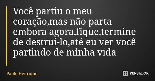 Você partiu o meu coração,mas não parta embora agora,fique,termine de destrui-lo,até eu ver você partindo de minha vida... Frase de Pablo Henrique.