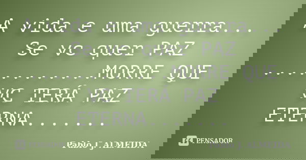 A vida e uma guerra... Se vc quer PAZ ............MORRE QUE VC TERÁ PAZ ETERNA.......... Frase de Pablo J. ALMEIDA.