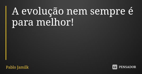 A evolução nem sempre é para melhor!... Frase de Pablo Jamilk.