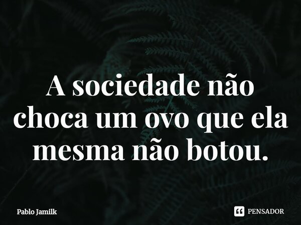 ⁠A sociedade não choca um ovo que ela mesma não botou.... Frase de Pablo Jamilk.