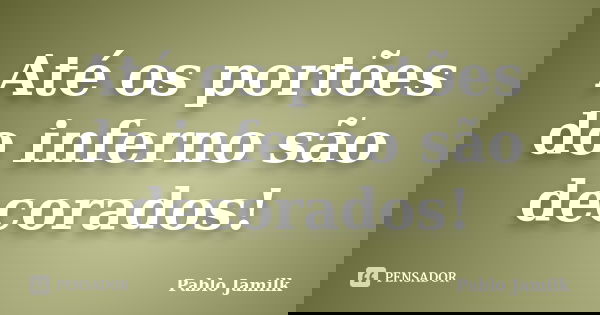Até os portões do inferno são decorados!... Frase de Pablo Jamilk.