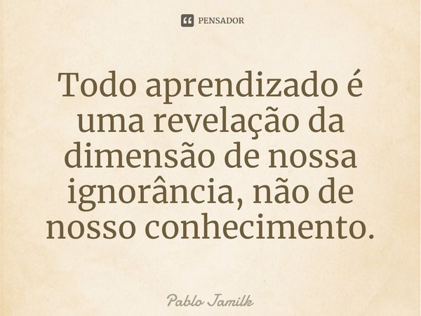 ⁠Todo aprendizado é uma revelação da dimensão de nossa ignorância, não de nosso conhecimento.... Frase de Pablo Jamilk.