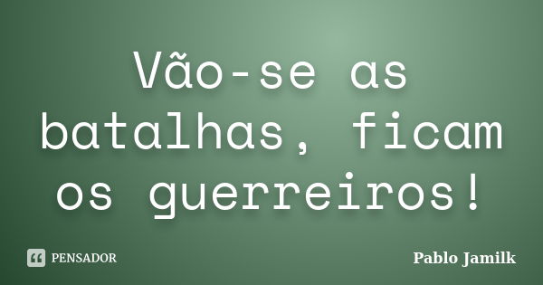 Vão-se as batalhas, ficam os guerreiros!... Frase de Pablo Jamilk.