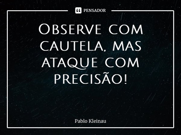 Observe com cautela, mas ataque com precisão! ⁠... Frase de Pablo Kleinau.