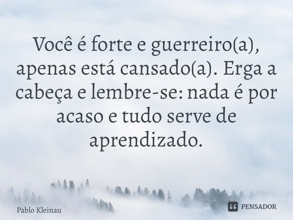 ⁠Você é forte e guerreiro(a), apenas está cansado(a). Erga a cabeça e lembre-se: nada é por acaso e tudo serve de aprendizado. ⁠... Frase de Pablo Kleinau.