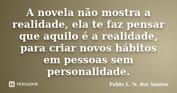A novela não mostra a realidade, ela te faz pensar que aquilo é a realidade, para criar novos hábitos em pessoas sem personalidade.... Frase de Pablo L. N. dos Santos.