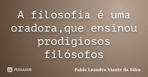 A filosofia é uma oradora,que ensinou prodigiosos filósofos... Frase de Pablo Leandro Viante da Silva.