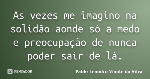 As vezes me imagino na solidão aonde só a medo e preocupação de nunca poder sair de lá.... Frase de Pablo Leandro Viante da Silva.