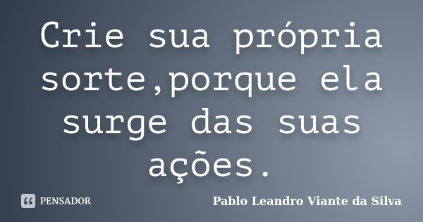 Crie sua própria sorte,porque ela surge das suas ações.... Frase de Pablo Leandro Viante da Silva.