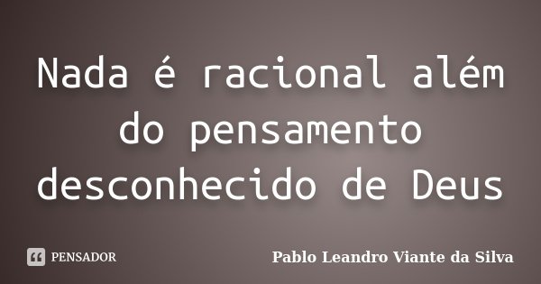 Nada é racional além do pensamento desconhecido de Deus... Frase de Pablo Leandro Viante da Silva.