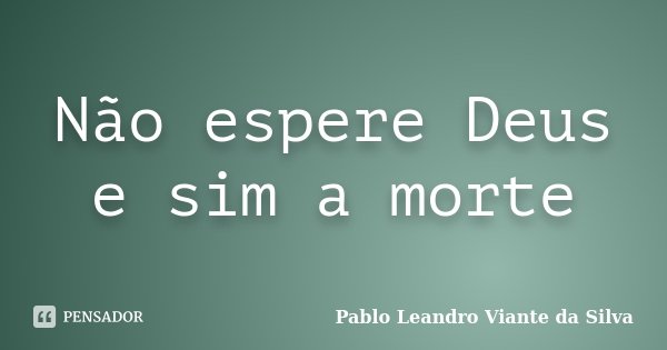 Não espere Deus e sim a morte... Frase de Pablo Leandro Viante da Silva.