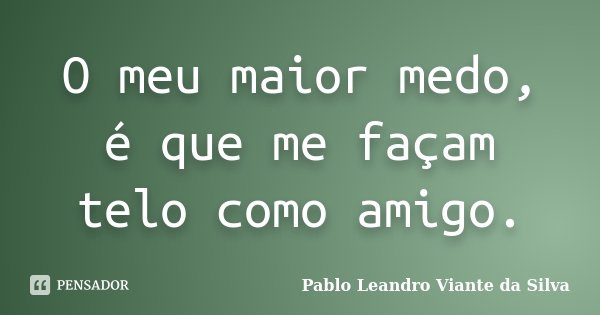 O meu maior medo, é que me façam telo como amigo.... Frase de Pablo Leandro Viante da Silva.