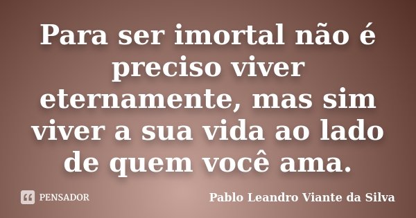 Para ser imortal não é preciso viver eternamente, mas sim viver a sua vida ao lado de quem você ama.... Frase de Pablo Leandro Viante da Silva.