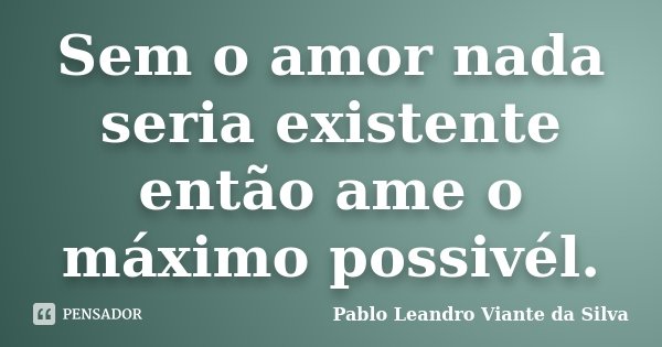 Sem o amor nada seria existente então ame o máximo possivél.... Frase de Pablo Leandro Viante da Silva.