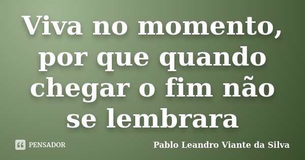 Viva no momento, por que quando chegar o fim não se lembrara... Frase de Pablo Leandro Viante da Silva.