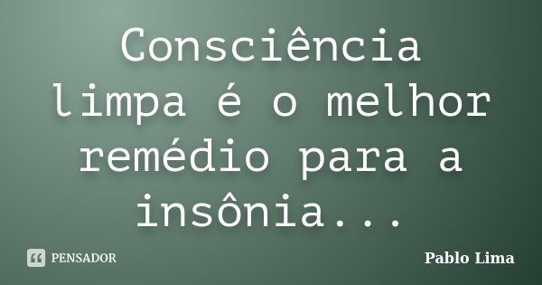 Consciência limpa é o melhor remédio para a insônia...... Frase de Pablo Lima.