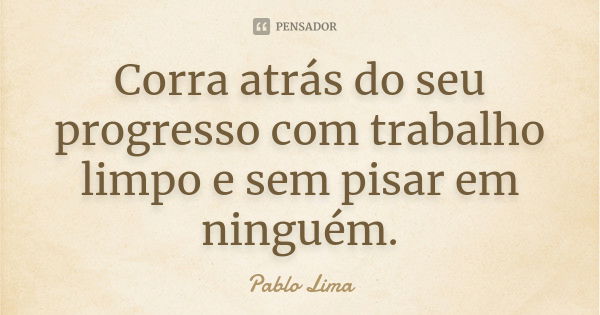 Corra atrás do seu progresso com trabalho limpo e sem pisar em ninguém.... Frase de Pablo Lima.