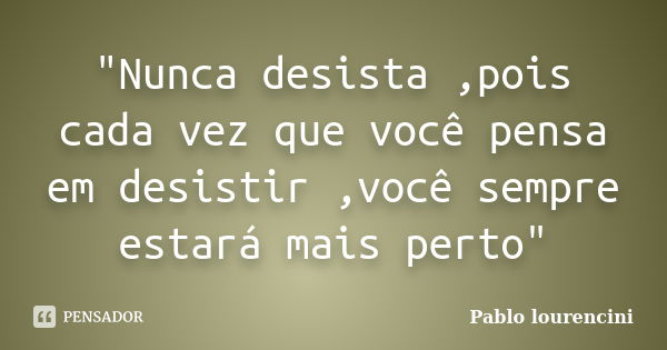 "Nunca desista ,pois cada vez que você pensa em desistir ,você sempre estará mais perto"... Frase de Pablo lourencini.